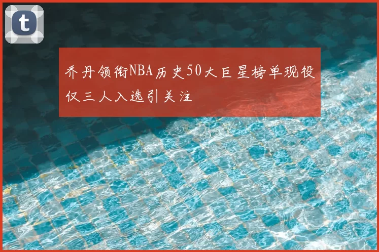 乔丹领衔NBA历史50大巨星榜单现役仅三人入选引关注