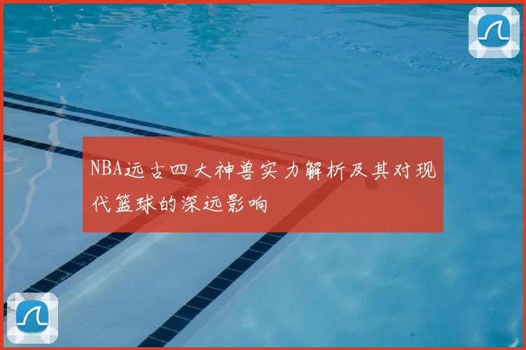 NBA远古四大神兽实力解析及其对现代篮球的深远影响