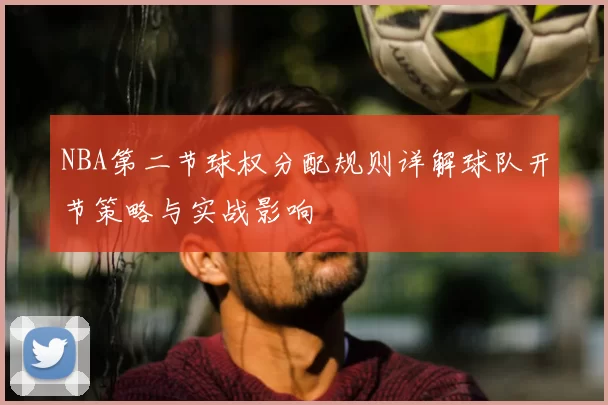 NBA第二节球权分配规则详解球队开节策略与实战影响