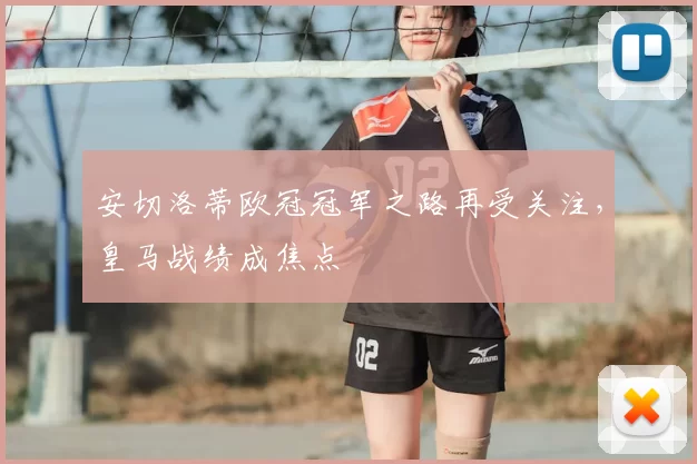 安切洛蒂欧冠冠军之路再受关注，皇马战绩成焦点