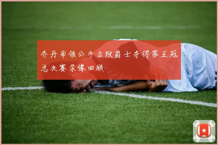 乔丹率领公牛击败爵士夺得第五冠总决赛录像回顾