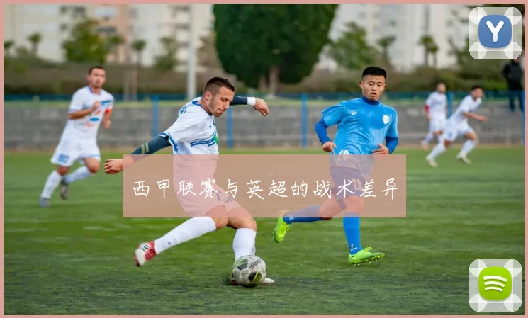 西甲联赛与英超的战术差异