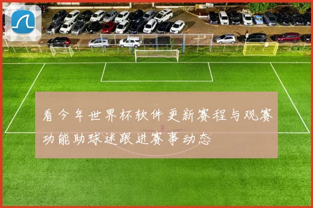 看今年世界杯软件更新赛程与观赛功能助球迷跟进赛事动态
