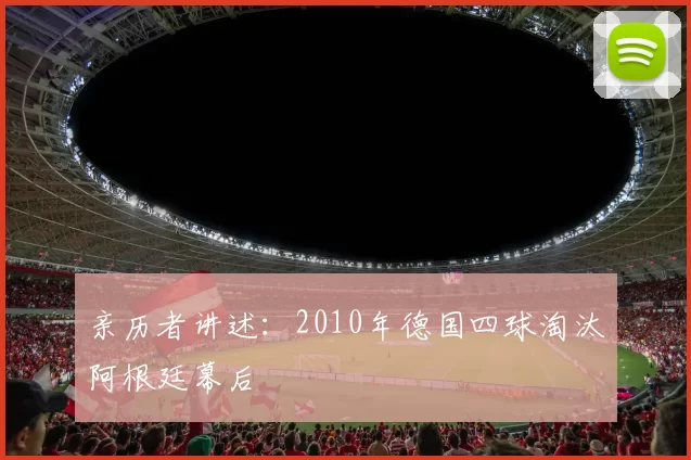 亲历者讲述：2010年德国四球淘汰阿根廷幕后