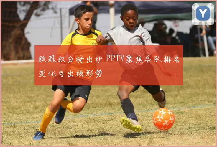 欧冠积分榜出炉 PPTV聚焦各队排名变化与出线形势