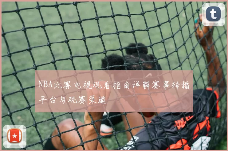 NBA比赛电视观看指南详解赛事转播平台与观赛渠道