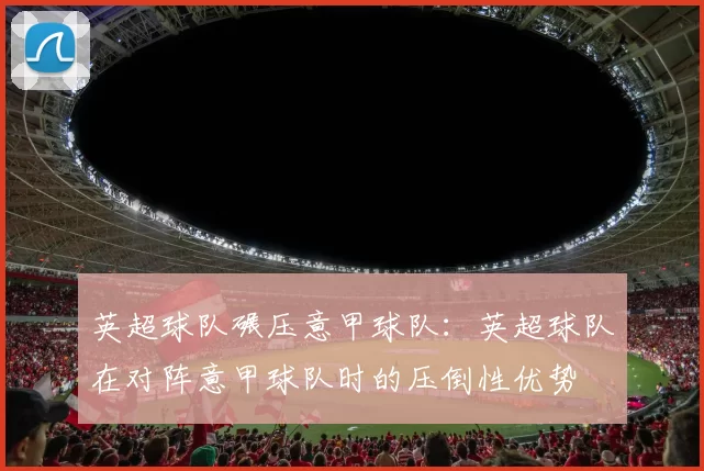 英超球队碾压意甲球队:英超球队在对阵意甲球队时的压倒性优势