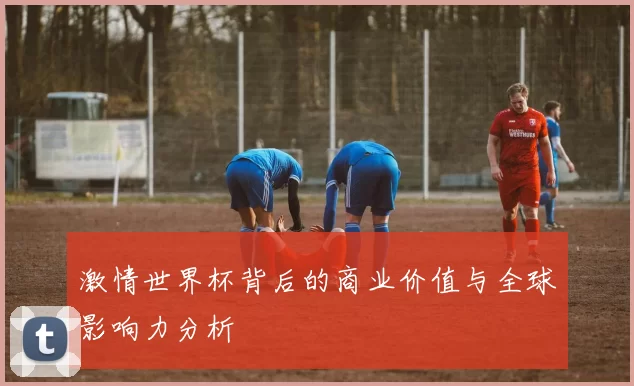 激情世界杯背后的商业价值与全球影响力分析