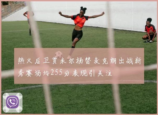 热火后卫贾米尔杨替麦克朗出战新秀赛场均255分表现引关注