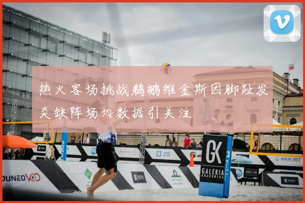 热火客场挑战鹈鹕维金斯因脚趾发炎缺阵场均数据引关注