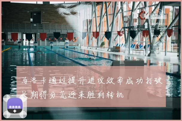 马洛卡通过提升进攻效率成功打破长期得分荒迎来胜利转机