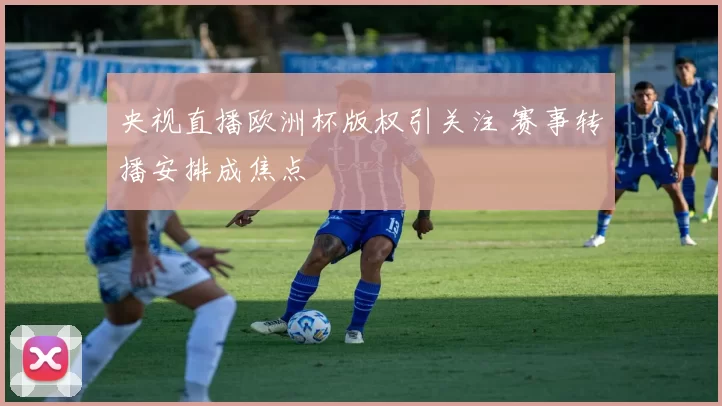央视直播欧洲杯版权引关注 赛事转播安排成焦点