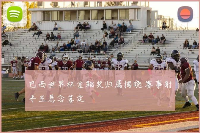 巴西世界杯金靴奖归属揭晓 赛事射手王悬念落定