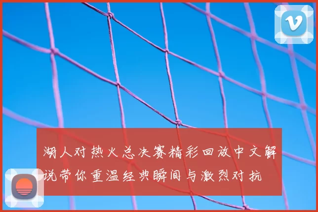 湖人对热火总决赛精彩回放中文解说带你重温经典瞬间与激烈对抗