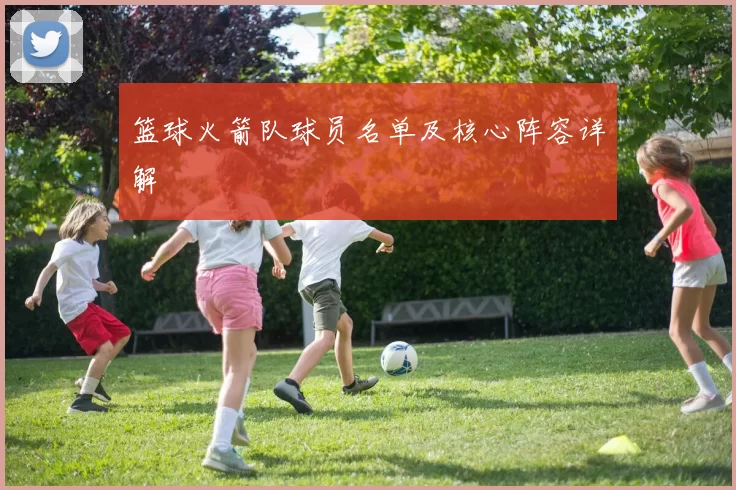篮球火箭队球员名单及核心阵容详解