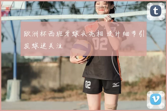 欧洲杯西班牙球衣亮相 设计细节引发球迷关注