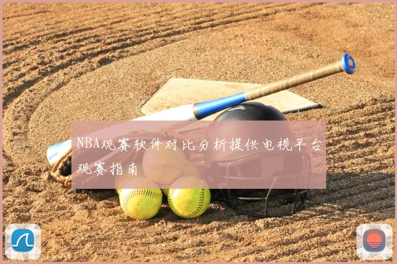 NBA观赛软件对比分析提供电视平台观赛指南