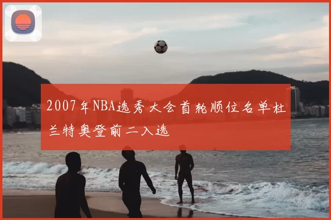 2007年NBA选秀大会首轮顺位名单杜兰特奥登前二入选