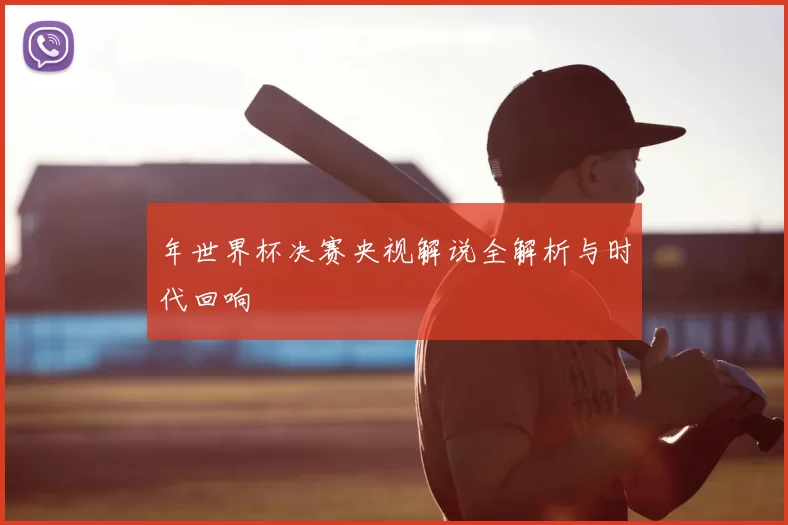 年世界杯决赛央视解说全解析与时代回响