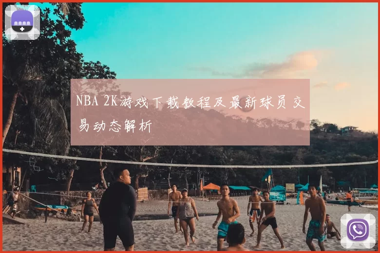 NBA 2K游戏下载教程及最新球员交易动态解析