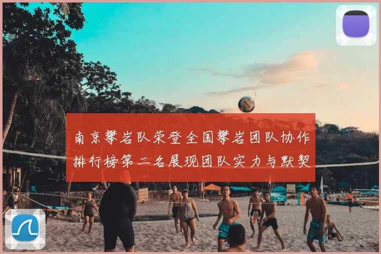 南京攀岩队荣登全国攀岩团队协作排行榜第二名展现团队实力与默契