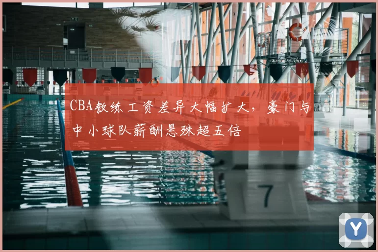 CBA教练工资差异大幅扩大，豪门与中小球队薪酬悬殊超五倍