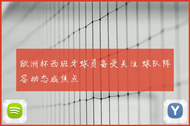 欧洲杯西班牙球员备受关注 球队阵容动态成焦点