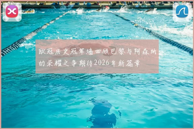 欧冠历史冠军墙回顾巴黎与阿森纳的荣耀之争期待2026年新篇章