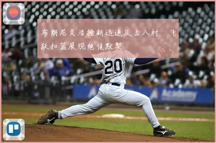 布朗尼灵活抢断迅速反击八村塁飞跃扣篮展现绝佳默契