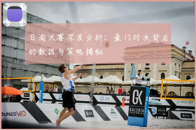 日淘汰赛深度分析：豪门对决背后的数据与策略揭秘