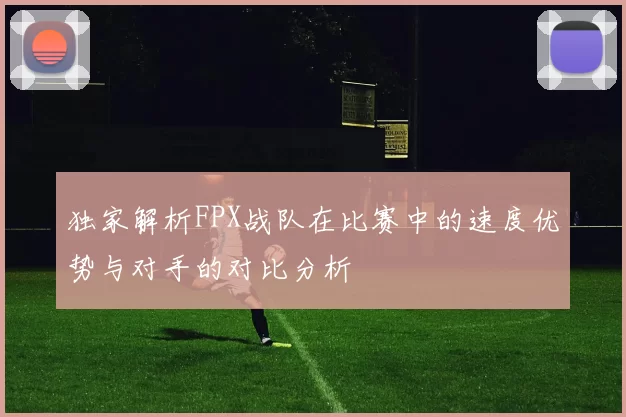 独家解析FPX战队在比赛中的速度优势与对手的对比分析