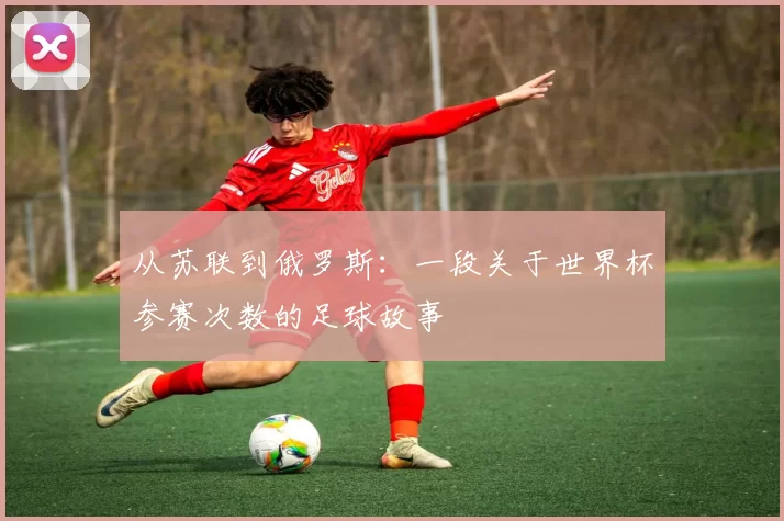 从苏联到俄罗斯：一段关于世界杯参赛次数的足球故事
