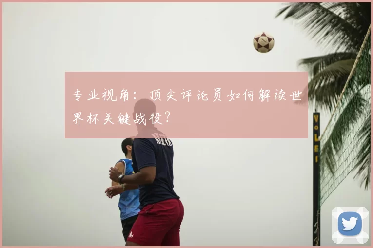 专业视角：顶尖评论员如何解读世界杯关键战役？