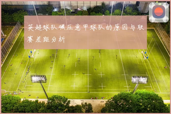 英超球队碾压意甲球队的原因与联赛差距分析
