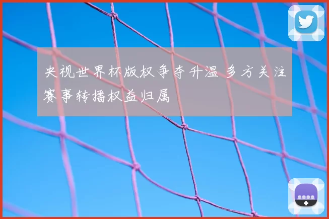 央视世界杯版权争夺升温 多方关注赛事转播权益归属