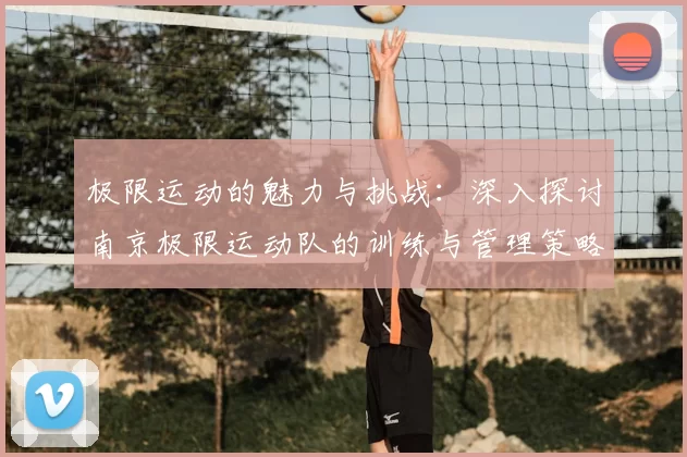 极限运动的魅力与挑战：深入探讨南京极限运动队的训练与管理策略