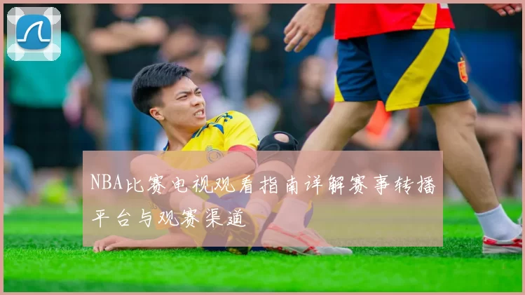 NBA比赛电视观看指南详解赛事转播平台与观赛渠道