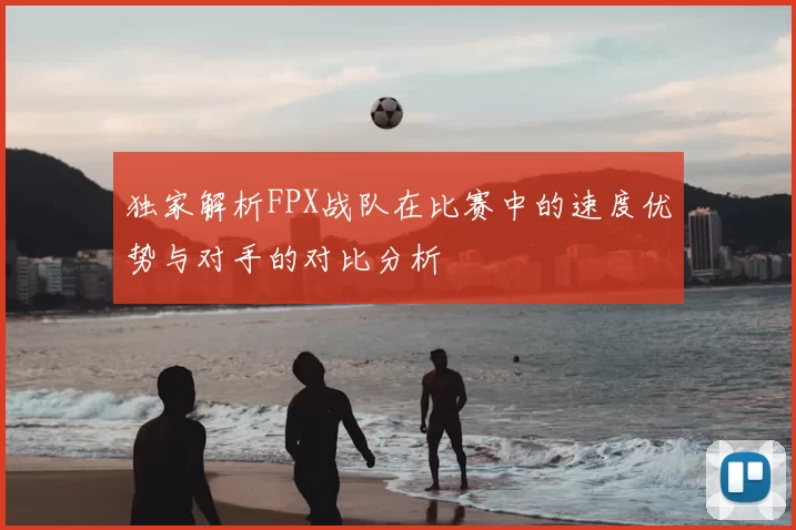 独家解析FPX战队在比赛中的速度优势与对手的对比分析