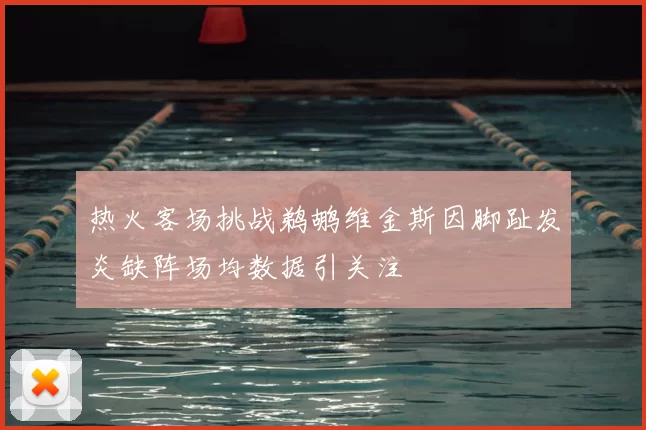 热火客场挑战鹈鹕维金斯因脚趾发炎缺阵场均数据引关注
