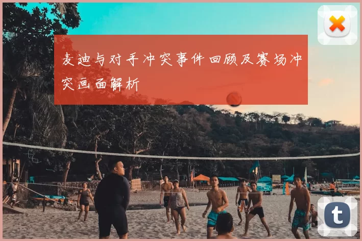 麦迪与对手冲突事件回顾及赛场冲突画面解析