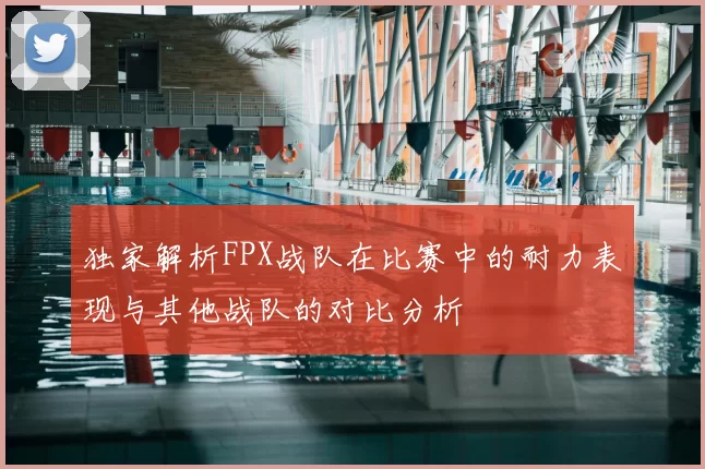 独家解析FPX战队在比赛中的耐力表现与其他战队的对比分析