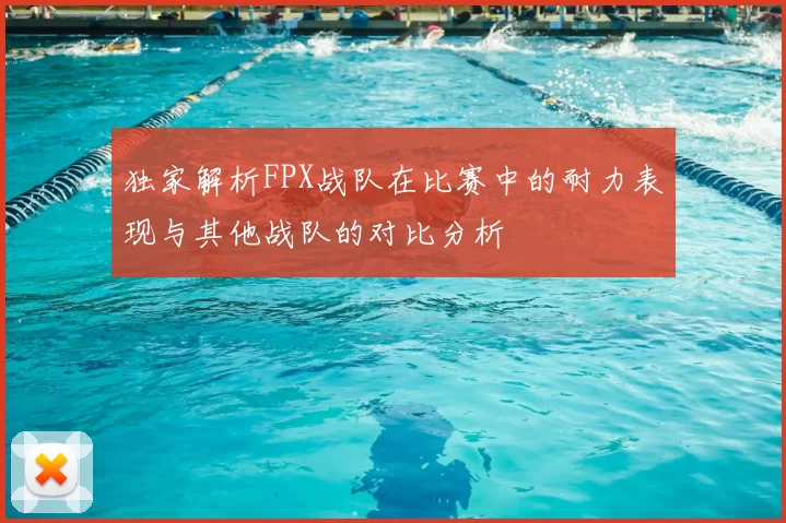 独家解析FPX战队在比赛中的耐力表现与其他战队的对比分析