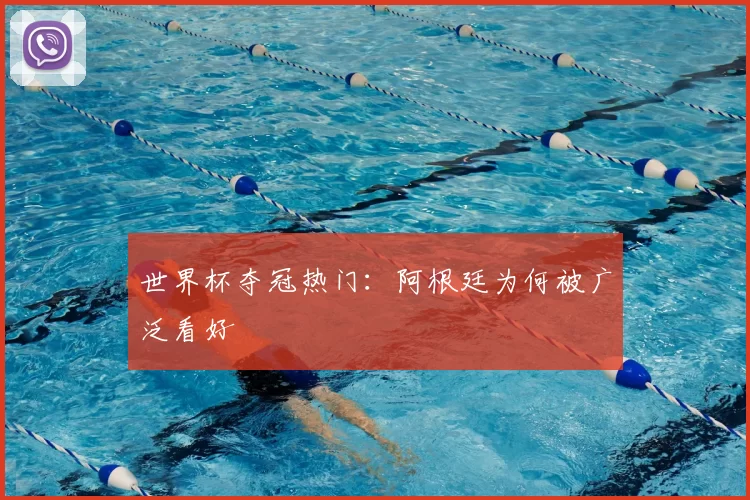 世界杯夺冠热门：阿根廷为何被广泛看好