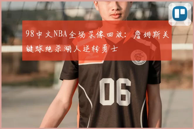98中文NBA全场录像回放：詹姆斯关键球绝杀湖人逆转勇士