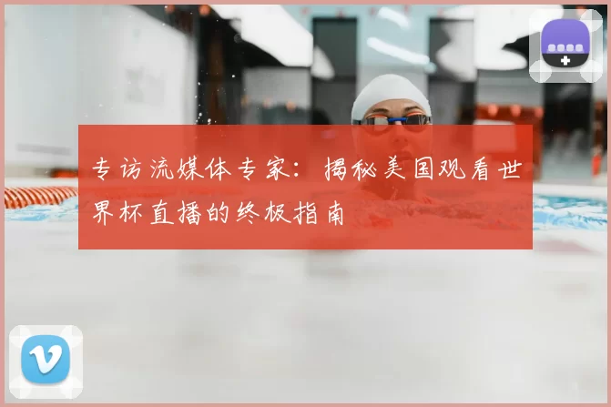 专访流媒体专家：揭秘美国观看世界杯直播的终极指南