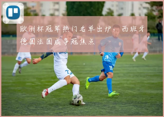 欧洲杯冠军热门名单出炉，西班牙德国法国成争冠焦点