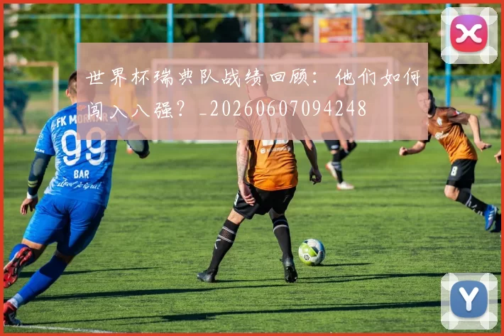 世界杯瑞典队战绩回顾:他们如何闯入八强?_20260607094248