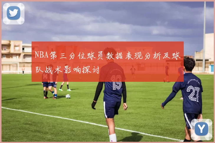 NBA第三分位球员数据表现分析及球队战术影响探讨