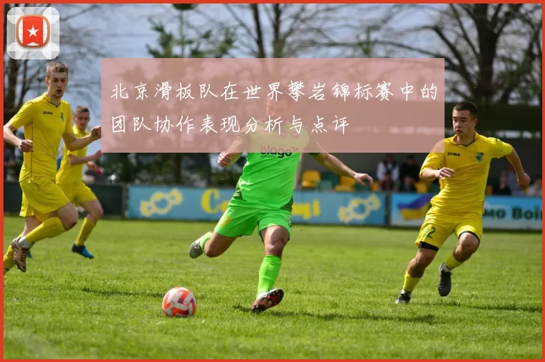 北京滑板队在世界攀岩锦标赛中的团队协作表现分析与点评