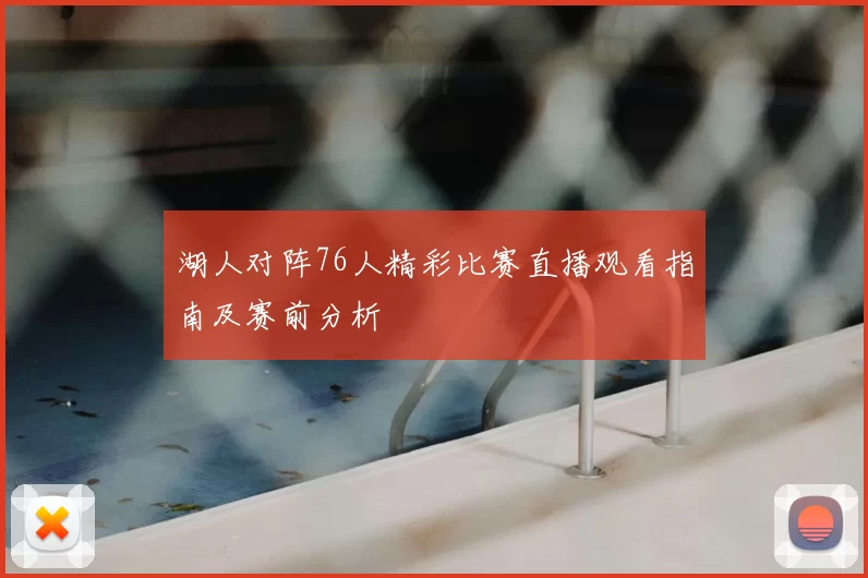 湖人对阵76人精彩比赛直播观看指南及赛前分析